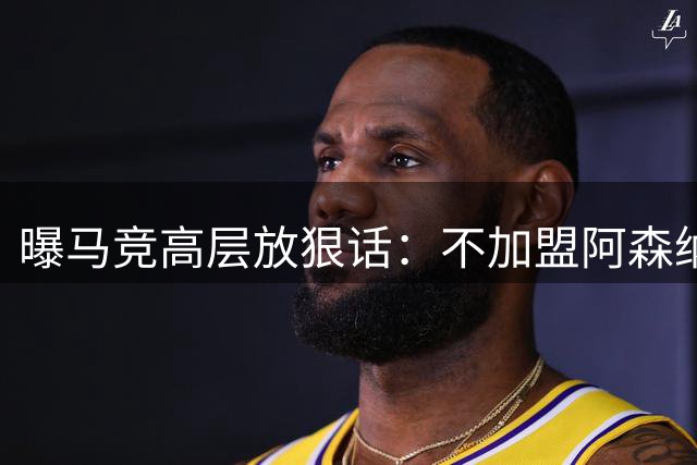 曝马竞高层放狠话：不加盟阿森纳就坐冷板凳
